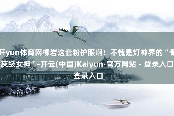 开yun体育网柳岩这套粉护服啊！不愧是灯神界的“骨灰级女神”-开云(中国)Kaiyun·官方网站 - 登录入口