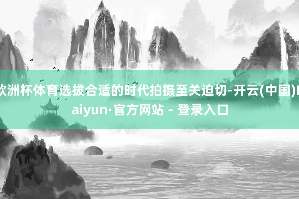 欧洲杯体育选拔合适的时代拍摄至关迫切-开云(中国)Kaiyun·官方网站 - 登录入口