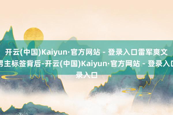开云(中国)Kaiyun·官方网站 - 登录入口雷军爽文男主标签背后-开云(中国)Kaiyun·官方网站 - 登录入口