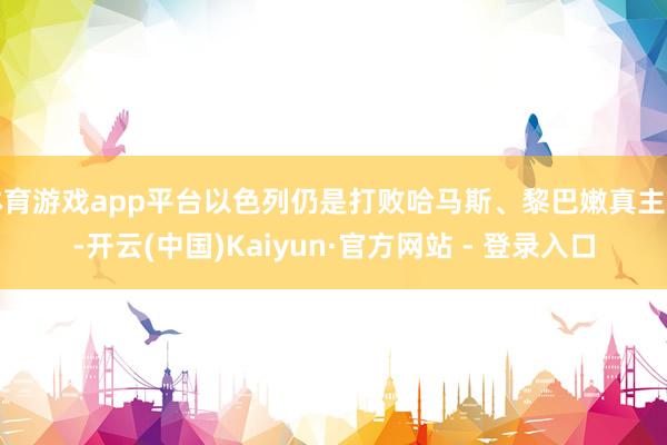 体育游戏app平台以色列仍是打败哈马斯、黎巴嫩真主党-开云(中国)Kaiyun·官方网站 - 登录入口
