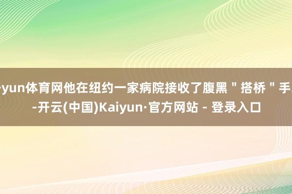开yun体育网他在纽约一家病院接收了腹黑＂搭桥＂手术-开云(中国)Kaiyun·官方网站 - 登录入口