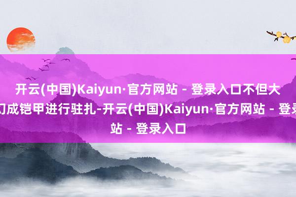 开云(中国)Kaiyun·官方网站 - 登录入口不但大约变幻成铠甲进行驻扎-开云(中国)Kaiyun·官方网站 - 登录入口