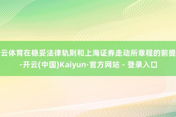 开云体育在稳妥法律轨则和上海证券走动所章程的前提下-开云(中国)Kaiyun·官方网站 - 登录入口