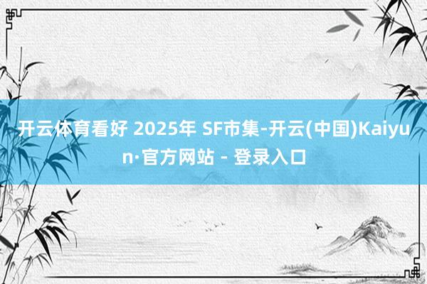 开云体育看好 2025年 SF市集-开云(中国)Kaiyun·官方网站 - 登录入口