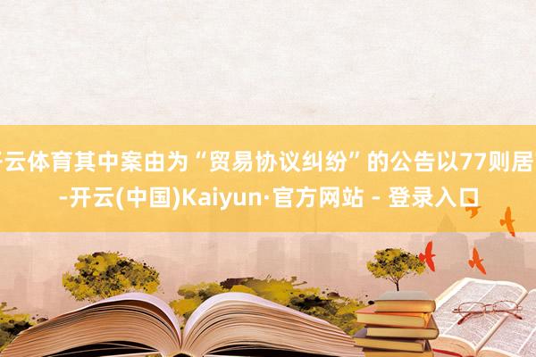 开云体育其中案由为“贸易协议纠纷”的公告以77则居首-开云(中国)Kaiyun·官方网站 - 登录入口