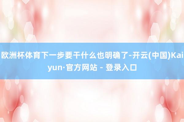 欧洲杯体育下一步要干什么也明确了-开云(中国)Kaiyun·官方网站 - 登录入口