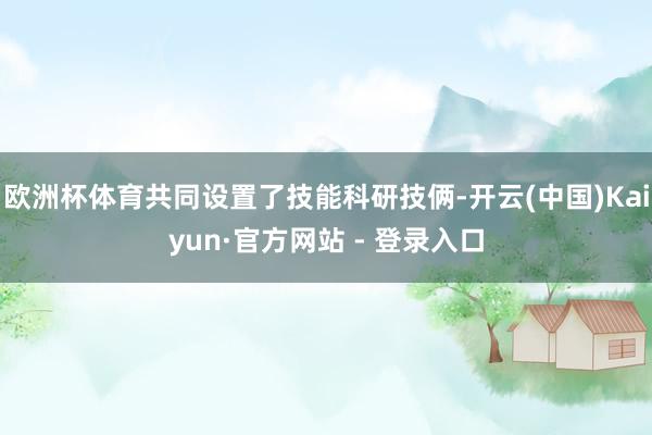 欧洲杯体育共同设置了技能科研技俩-开云(中国)Kaiyun·官方网站 - 登录入口
