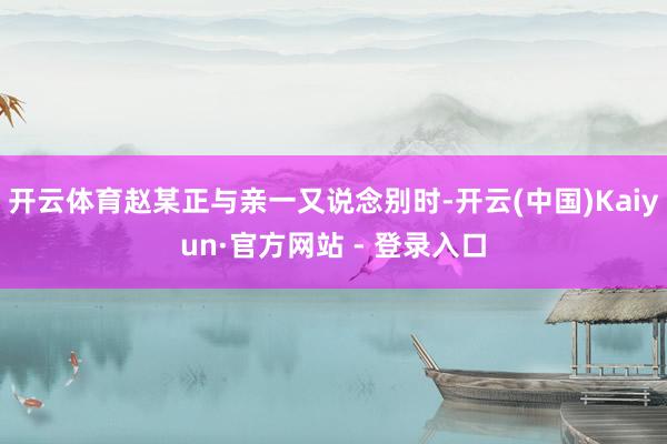开云体育赵某正与亲一又说念别时-开云(中国)Kaiyun·官方网站 - 登录入口