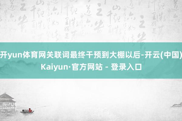 开yun体育网关联词最终干预到大棚以后-开云(中国)Kaiyun·官方网站 - 登录入口