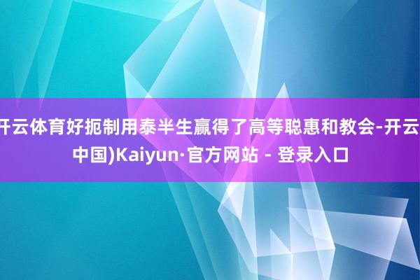 开云体育好扼制用泰半生赢得了高等聪惠和教会-开云(中国)Kaiyun·官方网站 - 登录入口