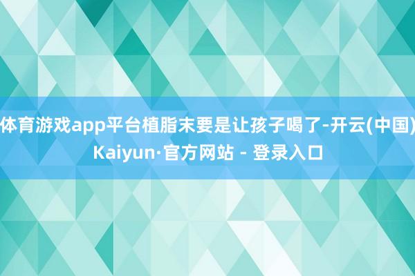 体育游戏app平台植脂末要是让孩子喝了-开云(中国)Kaiyun·官方网站 - 登录入口