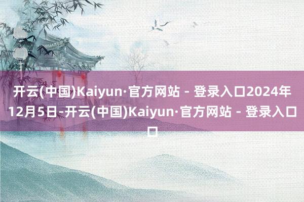 开云(中国)Kaiyun·官方网站 - 登录入口2024年12月5日-开云(中国)Kaiyun·官方网站 - 登录入口