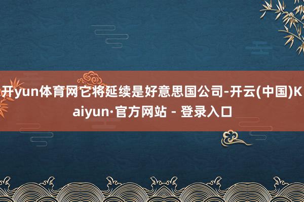 开yun体育网它将延续是好意思国公司-开云(中国)Kaiyun·官方网站 - 登录入口