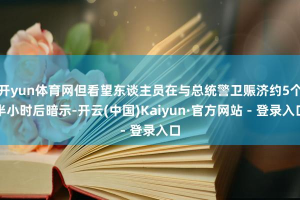 开yun体育网但看望东谈主员在与总统警卫赈济约5个半小时后暗示-开云(中国)Kaiyun·官方网站 - 登录入口