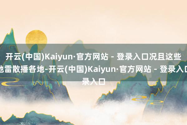 开云(中国)Kaiyun·官方网站 - 登录入口况且这些地雷散播各地-开云(中国)Kaiyun·官方网站 - 登录入口