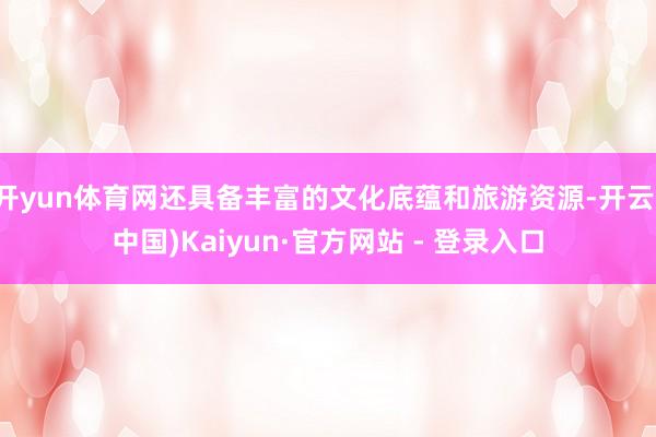 开yun体育网还具备丰富的文化底蕴和旅游资源-开云(中国)Kaiyun·官方网站 - 登录入口