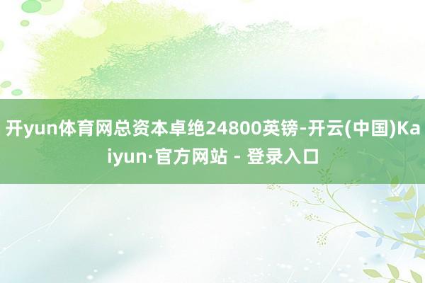 开yun体育网总资本卓绝24800英镑-开云(中国)Kaiyun·官方网站 - 登录入口