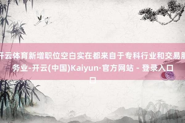 开云体育　　新增职位空白实在都来自于专科行业和交易服务业-开云(中国)Kaiyun·官方网站 - 登录入口