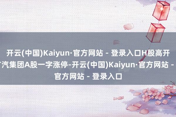 开云(中国)Kaiyun·官方网站 - 登录入口H股高开近15%广汽集团A股一字涨停-开云(中国)Kaiyun·官方网站 - 登录入口