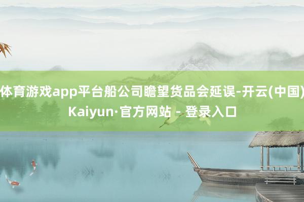 体育游戏app平台船公司瞻望货品会延误-开云(中国)Kaiyun·官方网站 - 登录入口