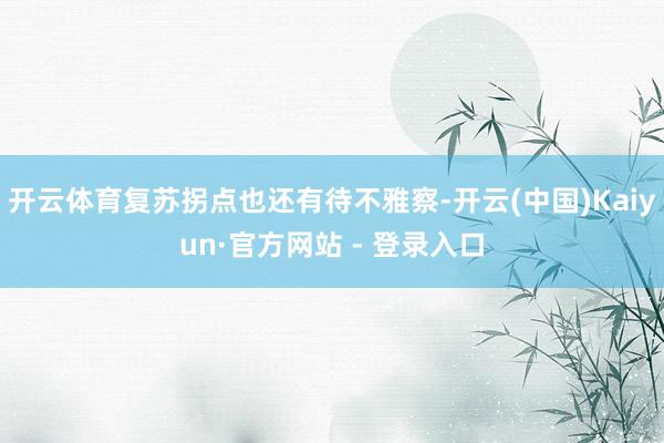 开云体育复苏拐点也还有待不雅察-开云(中国)Kaiyun·官方网站 - 登录入口