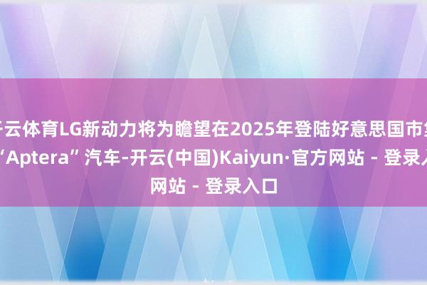 开云体育LG新动力将为瞻望在2025年登陆好意思国市集的“Aptera”汽车-开云(中国)Kaiyun·官方网站 - 登录入口