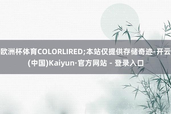 欧洲杯体育COLORLIRED;本站仅提供存储奇迹-开云(中国)Kaiyun·官方网站 - 登录入口