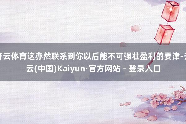 开云体育这亦然联系到你以后能不可强壮盈利的要津-开云(中国)Kaiyun·官方网站 - 登录入口