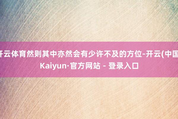 开云体育然则其中亦然会有少许不及的方位-开云(中国)Kaiyun·官方网站 - 登录入口