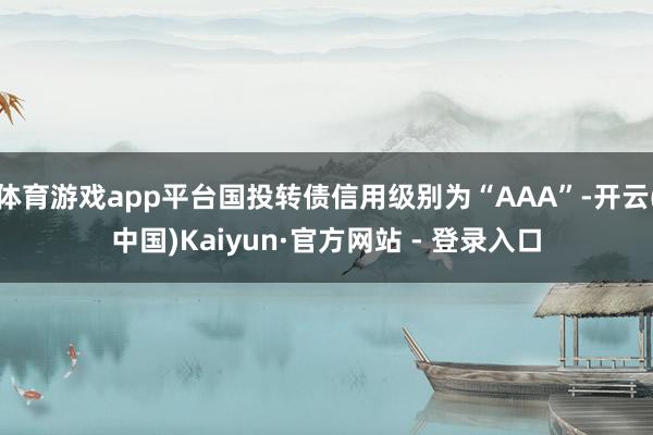 体育游戏app平台国投转债信用级别为“AAA”-开云(中国)Kaiyun·官方网站 - 登录入口