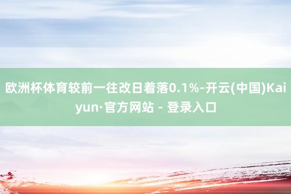 欧洲杯体育较前一往改日着落0.1%-开云(中国)Kaiyun·官方网站 - 登录入口