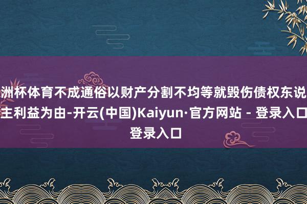 欧洲杯体育不成通俗以财产分割不均等就毁伤债权东说念主利益为由-开云(中国)Kaiyun·官方网站 - 登录入口