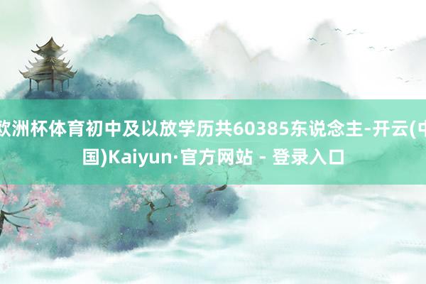 欧洲杯体育初中及以放学历共60385东说念主-开云(中国)Kaiyun·官方网站 - 登录入口
