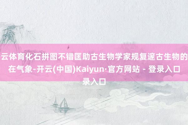 开云体育化石拼图不错匡助古生物学家规复邃古生物的存在气象-开云(中国)Kaiyun·官方网站 - 登录入口