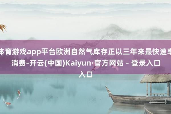 体育游戏app平台欧洲自然气库存正以三年来最快速率消费-开云(中国)Kaiyun·官方网站 - 登录入口
