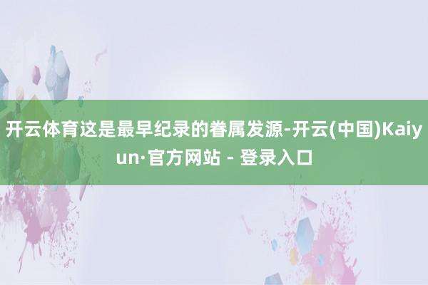 开云体育这是最早纪录的眷属发源-开云(中国)Kaiyun·官方网站 - 登录入口