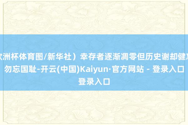欧洲杯体育图/新华社）幸存者逐渐凋零但历史谢却健忘勿忘国耻-开云(中国)Kaiyun·官方网站 - 登录入口