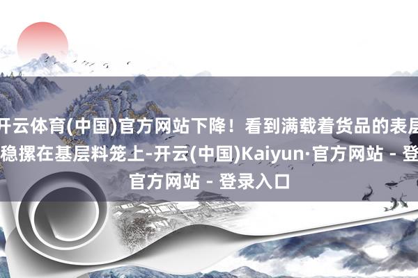开云体育(中国)官方网站下降！看到满载着货品的表层料笼稳稳摞在基层料笼上-开云(中国)Kaiyun·官方网站 - 登录入口