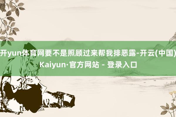开yun体育网要不是照顾过来帮我排恶露-开云(中国)Kaiyun·官方网站 - 登录入口