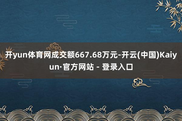 开yun体育网成交额667.68万元-开云(中国)Kaiyun·官方网站 - 登录入口