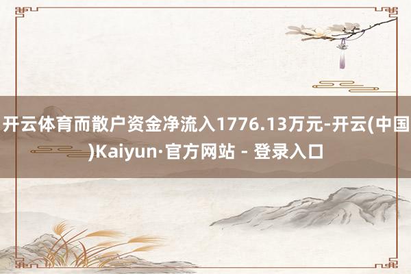 开云体育而散户资金净流入1776.13万元-开云(中国)Kaiyun·官方网站 - 登录入口
