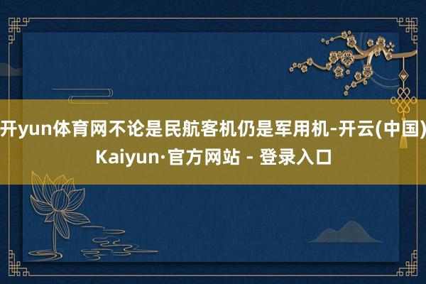 开yun体育网不论是民航客机仍是军用机-开云(中国)Kaiyun·官方网站 - 登录入口