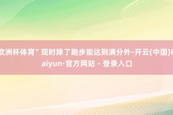 欧洲杯体育”现时除了跑步能达到满分外-开云(中国)Kaiyun·官方网站 - 登录入口