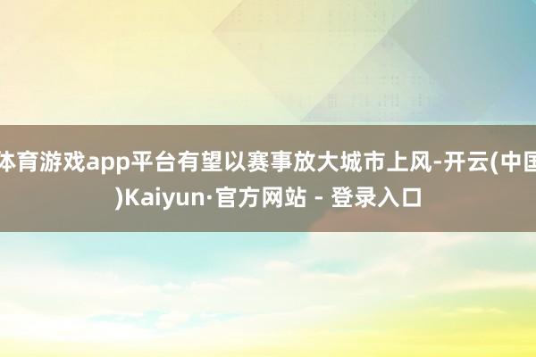 体育游戏app平台有望以赛事放大城市上风-开云(中国)Kaiyun·官方网站 - 登录入口