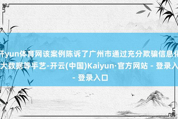 开yun体育网该案例陈诉了广州市通过充分欺骗信息化、大数据等手艺-开云(中国)Kaiyun·官方网站 - 登录入口