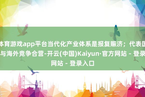 体育游戏app平台当代化产业体系是报复赈济；代表国度参与海外竞争合营-开云(中国)Kaiyun·官方网站 - 登录入口