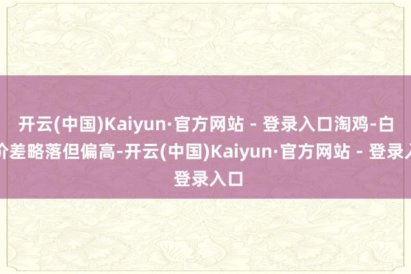 开云(中国)Kaiyun·官方网站 - 登录入口淘鸡-白鸡价差略落但偏高-开云(中国)Kaiyun·官方网站 - 登录入口