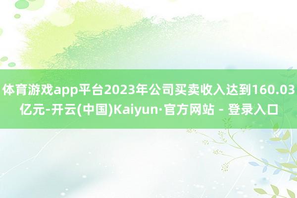 体育游戏app平台2023年公司买卖收入达到160.03亿元-开云(中国)Kaiyun·官方网站 - 登录入口