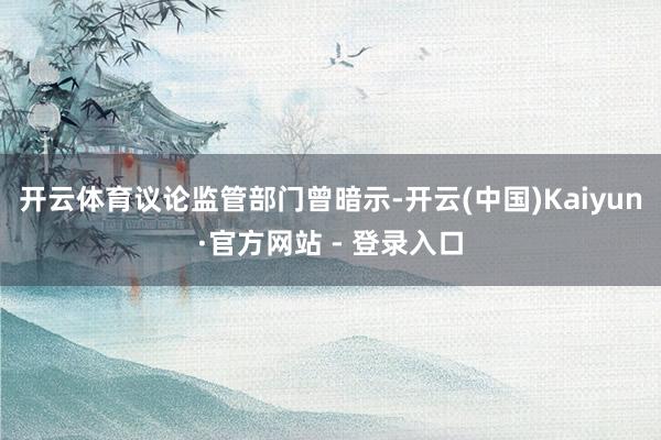 开云体育　　议论监管部门曾暗示-开云(中国)Kaiyun·官方网站 - 登录入口