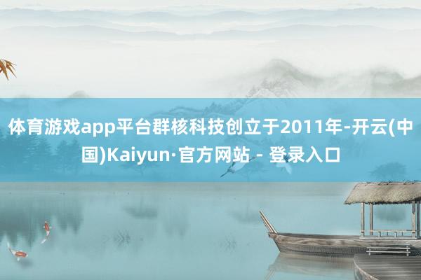 体育游戏app平台　　群核科技创立于2011年-开云(中国)Kaiyun·官方网站 - 登录入口